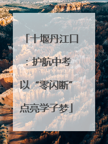 十堰丹江口：护航中考 以“零闪断”点亮学子梦