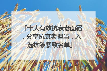 十大有效抗衰老面霜，分享抗衰老担当，入选抗皱紧致名单