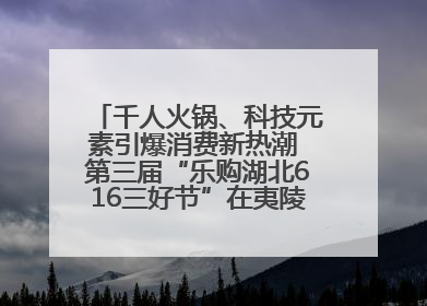 千人火锅、科技元素引爆消费新热潮 第三届“乐购湖北616三好节”在夷陵区盛大启幕