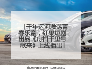 千年运河激荡青春乐章，红果短剧出品《舟楫千里号歌来》上线播出
