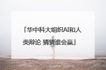华中科大组织AI和人类辩论 猜猜谁会赢