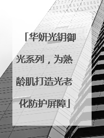 华妍光钥御光系列，为熟龄肌打造光老化防护屏障