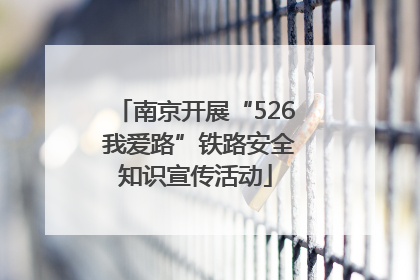 南京开展“526 我爱路”铁路安全知识宣传活动