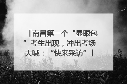 南昌第一个“显眼包”考生出现，冲出考场大喊：“快来采访”