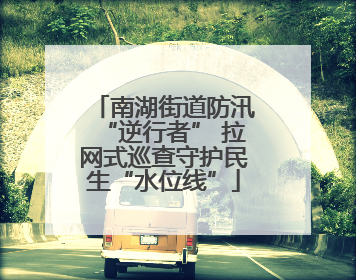 南湖街道防汛“逆行者” 拉网式巡查守护民生“水位线”
