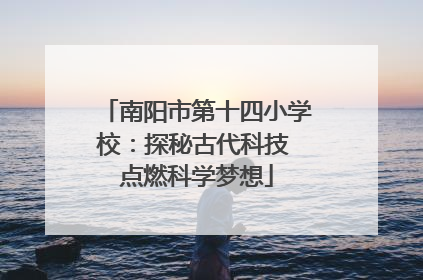 南阳市第十四小学校：探秘古代科技 点燃科学梦想