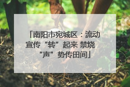 南阳市宛城区：流动宣传“转”起来 禁烧“声”势传田间