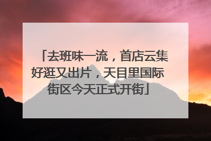 去班味一流，首店云集好逛又出片，天目里国际街区今天正式开街