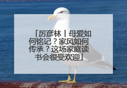 厉彦林丨母爱如何铭记？家风如何传承？这场家庭读书会很受欢迎