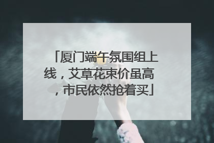 厦门端午氛围组上线，艾草花束价虽高，市民依然抢着买