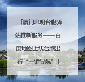 厦门思明台胞驿站推新服务——百度地图上线台胞出行“一键导航”
