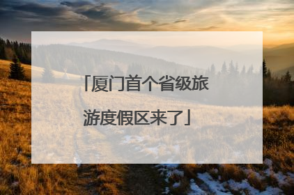 厦门首个省级旅游度假区来了