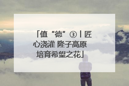 值“德”③丨匠心浇灌 隆子高原培育希望之花