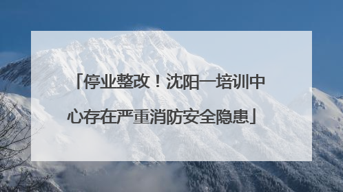 停业整改！沈阳一培训中心存在严重消防安全隐患
