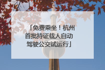 免费乘坐！杭州首批持证载人自动驾驶公交试运行