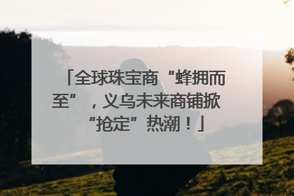 全球珠宝商“蜂拥而至”，义乌未来商铺掀“抢定”热潮！