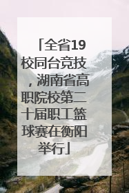 全省19校同台竞技，湖南省高职院校第二十届职工篮球赛在衡阳举行