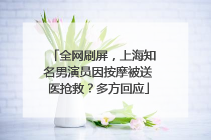 全网刷屏，上海知名男演员因按摩被送医抢救？多方回应