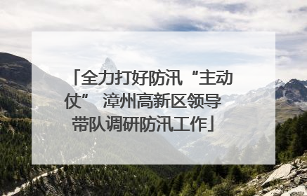 全力打好防汛“主动仗” 漳州高新区领导带队调研防汛工作