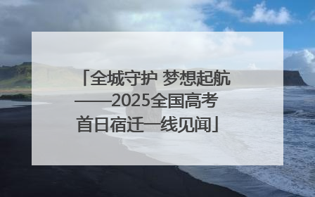 全城守护 梦想起航——2025全国高考首日宿迁一线见闻