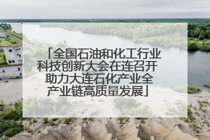 全国石油和化工行业科技创新大会在连召开 助力大连石化产业全产业链高质量发展