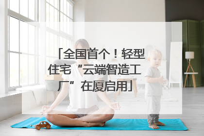全国首个！轻型住宅“云端智造工厂”在厦启用