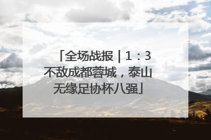 全场战报｜1：3不敌成都蓉城，泰山无缘足协杯八强