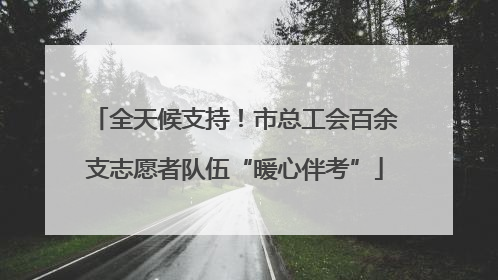 全天候支持！市总工会百余支志愿者队伍“暖心伴考”