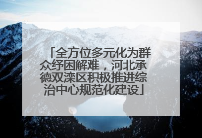 全方位多元化为群众纾困解难，河北承德双滦区积极推进综治中心规范化建设