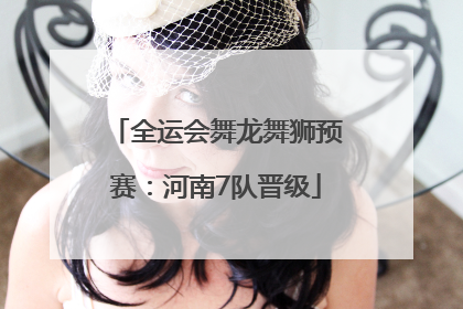 全运会舞龙舞狮预赛：河南7队晋级