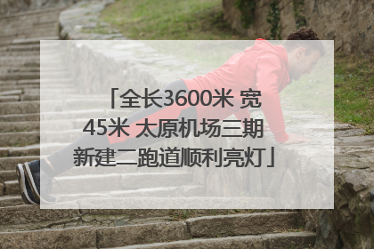 全长3600米 宽45米 太原机场三期新建二跑道顺利亮灯