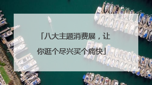 八大主题消费展，让你逛个尽兴买个痛快