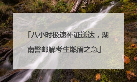 八小时极速补证送达，湖南警邮解考生燃眉之急