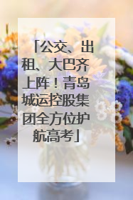 公交、出租、大巴齐上阵！青岛城运控股集团全方位护航高考