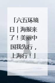 六五环境日｜海报来了！美丽中国我先行，上海行！