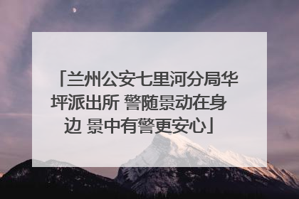 兰州公安七里河分局华坪派出所 警随景动在身边 景中有警更安心