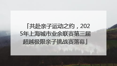 共赴亲子运动之约，2025年上海城市业余联赛第三届超越极限亲子挑战赛落幕