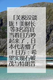 关税没谈拢！美财长等3名高官当着日方吵起来了，日本代表懵了！日方：希望实现石破茂与特朗普的会晤