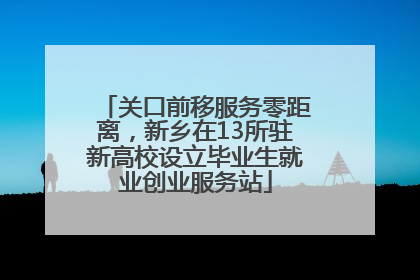 关口前移服务零距离，新乡在13所驻新高校设立毕业生就业创业服务站