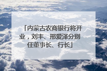 内蒙古农商银行将开业，刘丰、邢爱泽分别任董事长、行长