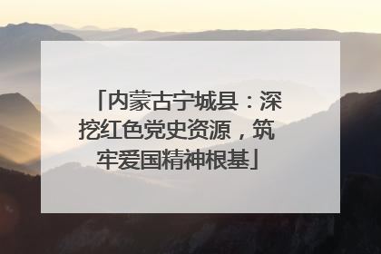 内蒙古宁城县：深挖红色党史资源，筑牢爱国精神根基