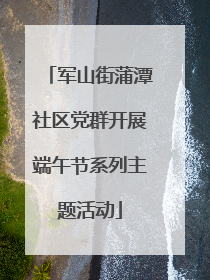 军山街蒲潭社区党群开展端午节系列主题活动