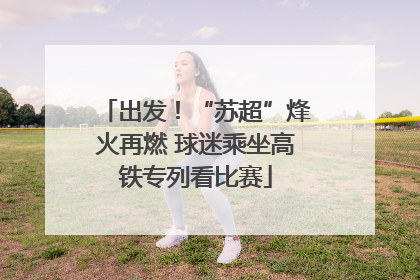 出发！“苏超”烽火再燃 球迷乘坐高铁专列看比赛