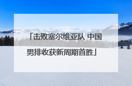 击败塞尔维亚队 中国男排收获新周期首胜