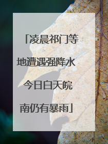 凌晨祁门等地遭遇强降水 今日白天皖南仍有暴雨