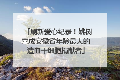 刷新爱心纪录！姚树喜成安徽省年龄最大的造血干细胞捐献者