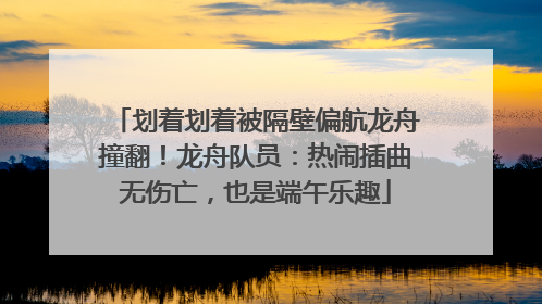 划着划着被隔壁偏航龙舟撞翻！龙舟队员：热闹插曲无伤亡，也是端午乐趣