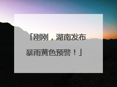 刚刚，湖南发布暴雨黄色预警！