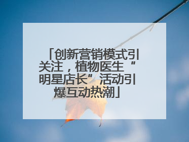 创新营销模式引关注，植物医生“明星店长”活动引爆互动热潮
