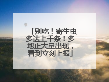 别吃！寄生虫多达上千条！多地正大量出现，看到立刻上报
